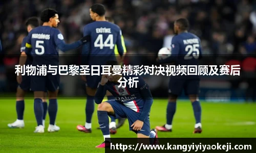 利物浦与巴黎圣日耳曼精彩对决视频回顾及赛后分析
