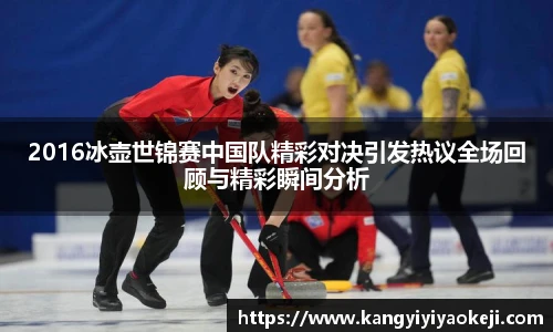 2016冰壶世锦赛中国队精彩对决引发热议全场回顾与精彩瞬间分析
