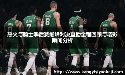 热火与骑士季后赛巅峰对决直播全程回顾与精彩瞬间分析