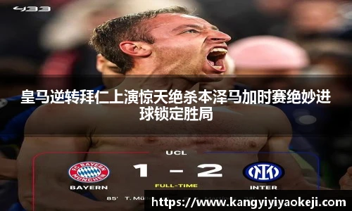 皇马逆转拜仁上演惊天绝杀本泽马加时赛绝妙进球锁定胜局
