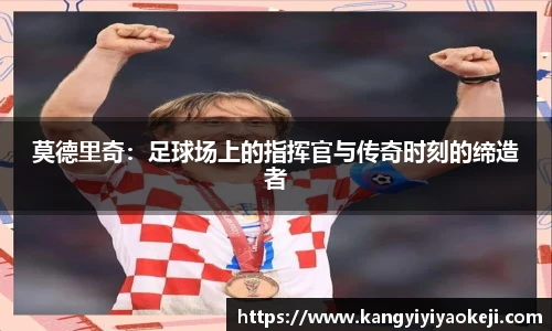 莫德里奇：足球场上的指挥官与传奇时刻的缔造者
