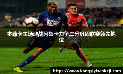 本菲卡主场迎战阿鲁卡力争三分巩固联赛领先地位