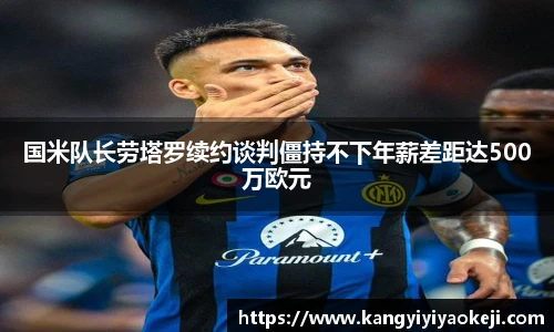国米队长劳塔罗续约谈判僵持不下年薪差距达500万欧元